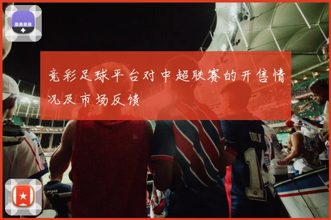 竞彩足球平台对中超联赛的开售情况及市场反馈