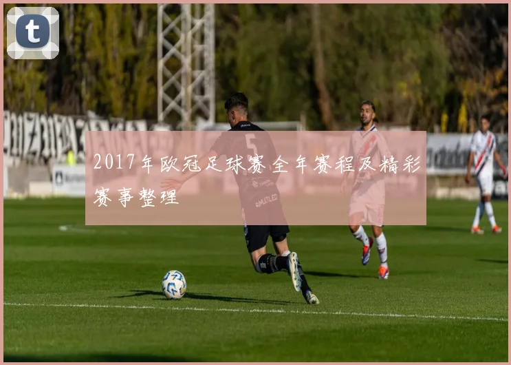 2017年欧冠足球赛全年赛程及精彩赛事整理